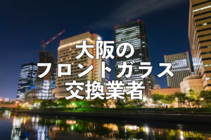 大阪のフロントガラス交換業者