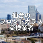 仙台のフロントガラス交換業者