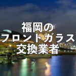福岡の車のフロントガラス交換修理業者