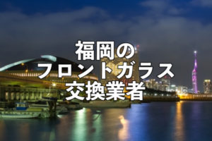 福岡の車のフロントガラス交換修理業者